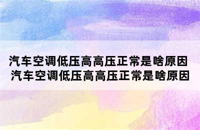 汽车空调低压高高压正常是啥原因 汽车空调低压高高压正常是啥原因